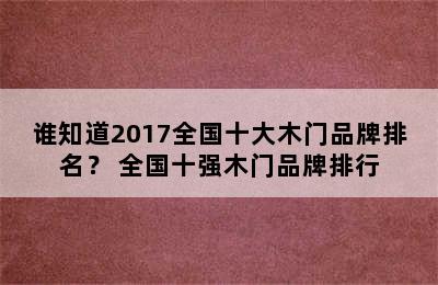 谁知道2017全国十大木门品牌排名？ 全国十强木门品牌排行